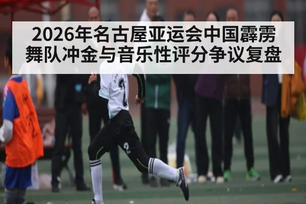2026年名古屋亚运会中国霹雳舞队冲金与音乐性评分争议复盘